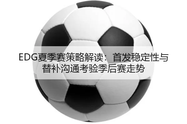 EDG夏季赛策略解读：首发稳定性与替补沟通考验季后赛走势