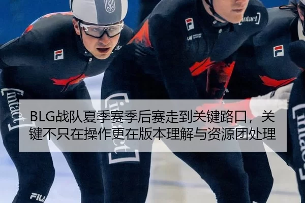 BLG战队夏季赛季后赛走到关键路口，关键不只在操作更在版本理解与资源团处理